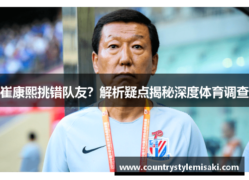 崔康熙挑错队友？解析疑点揭秘深度体育调查