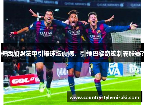 梅西加盟法甲引爆球坛震撼，引领巴黎奇迹制霸联赛？