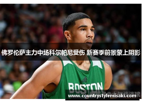 佛罗伦萨主力中场科尔帕尼受伤 新赛季前景蒙上阴影