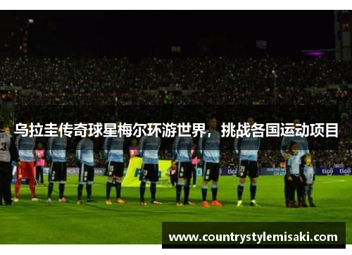 乌拉圭传奇球星梅尔环游世界，挑战各国运动项目