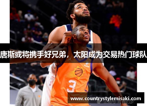 唐斯或将携手好兄弟，太阳成为交易热门球队