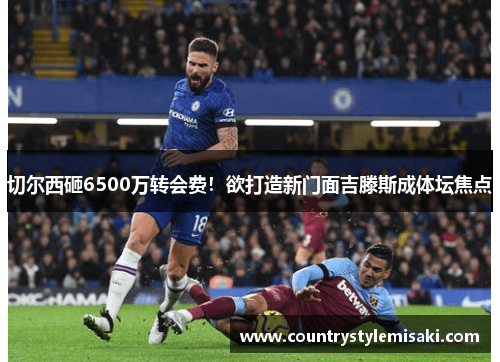 切尔西砸6500万转会费！欲打造新门面吉滕斯成体坛焦点